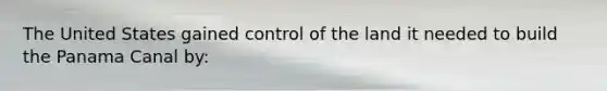 The United States gained control of the land it needed to build the Panama Canal by: