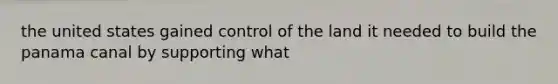 the united states gained control of the land it needed to build the panama canal by supporting what