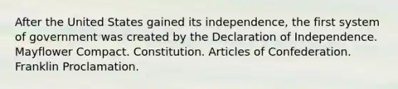 After the United States gained its independence, the first system of government was created by the Declaration of Independence. Mayflower Compact. Constitution. Articles of Confederation. Franklin Proclamation.