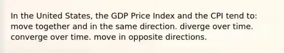 In the United States, the GDP Price Index and the CPI tend to: move together and in the same direction. diverge over time. converge over time. move in opposite directions.