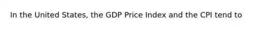 In the United States, the GDP Price Index and the CPI tend to