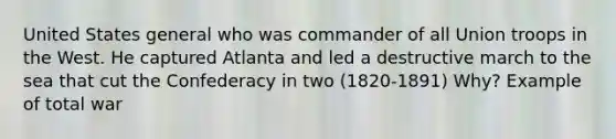 United States general who was commander of all Union troops in the West. He captured Atlanta and led a destructive march to the sea that cut the Confederacy in two (1820-1891) Why? Example of total war