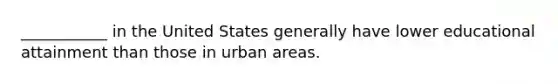 ___________ in the United States generally have lower educational attainment than those in urban areas.