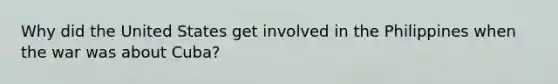 Why did the United States get involved in the Philippines when the war was about Cuba?