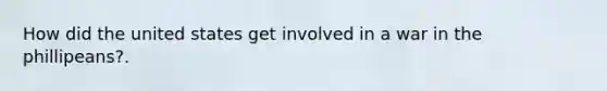How did the united states get involved in a war in the phillipeans?.