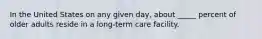 In the United States on any given day, about _____ percent of older adults reside in a long-term care facility.​