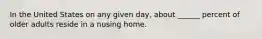 In the United States on any given day, about ______ percent of older adults reside in a nusing home.