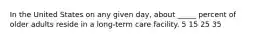 In the United States on any given day, about _____ percent of older adults reside in a long-term care facility.​ ​5 ​15 ​25 ​35