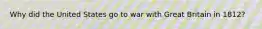 Why did the United States go to war with Great Britain in 1812?