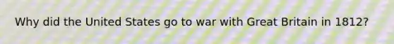 Why did the United States go to war with Great Britain in 1812?