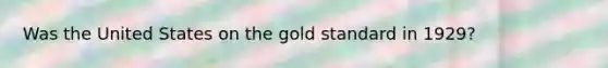 Was the United States on the gold standard in 1929?