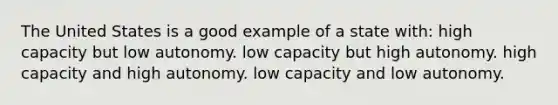 The United States is a good example of a state with: high capacity but low autonomy. low capacity but high autonomy. high capacity and high autonomy. low capacity and low autonomy.