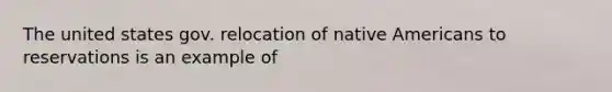 The united states gov. relocation of <a href='https://www.questionai.com/knowledge/k3QII3MXja-native-americans' class='anchor-knowledge'>native americans</a> to reservations is an example of