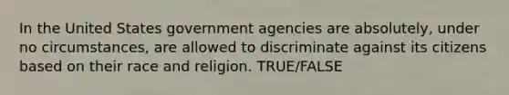 In the United States government agencies are absolutely, under no circumstances, are allowed to discriminate against its citizens based on their race and religion. TRUE/FALSE