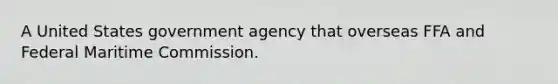 A United States government agency that overseas FFA and Federal Maritime Commission.