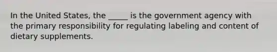 In the United States, the _____ is the government agency with the primary responsibility for regulating labeling and content of dietary supplements.