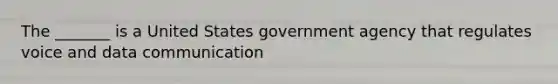 The _______ is a United States government agency that regulates voice and data communication