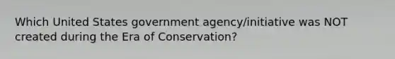 Which United States government agency/initiative was NOT created during the Era of Conservation?