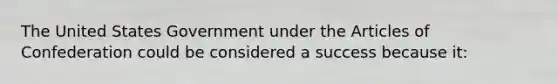 The United States Government under the Articles of Confederation could be considered a success because it: