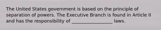 The United States government is based on the principle of separation of powers. <a href='https://www.questionai.com/knowledge/kBllUhZHhd-the-executive-branch' class='anchor-knowledge'>the executive branch</a> is found in Article II and has the responsibility of __________________ laws.