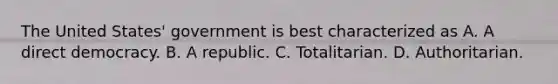 The United States' government is best characterized as A. A direct democracy. B. A republic. C. Totalitarian. D. Authoritarian.