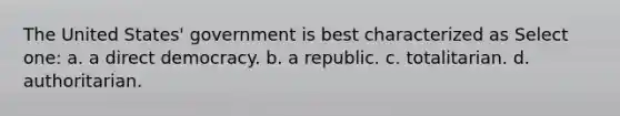 The United States' government is best characterized as Select one: a. a direct democracy. b. a republic. c. totalitarian. d. authoritarian.