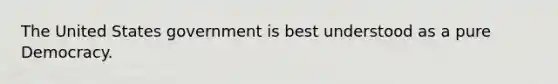 The United States government is best understood as a pure Democracy.