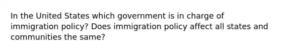 In the United States which government is in charge of immigration policy? Does immigration policy affect all states and communities the same?