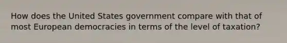 How does the United States government compare with that of most European democracies in terms of the level of taxation?