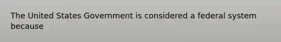 The United States Government is considered a federal system because