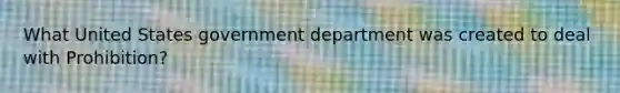 What United States government department was created to deal with Prohibition?