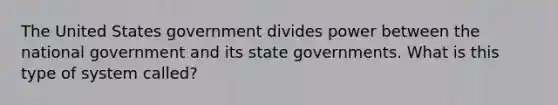 The United States government divides power between the national government and its state governments. What is this type of system called?