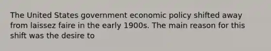 The United States government economic policy shifted away from laissez faire in the early 1900s. The main reason for this shift was the desire to