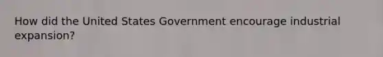 How did the United States Government encourage industrial expansion?