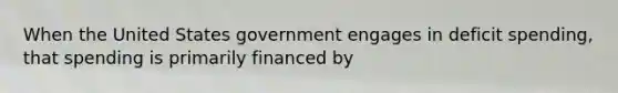 When the United States government engages in deficit spending, that spending is primarily financed by