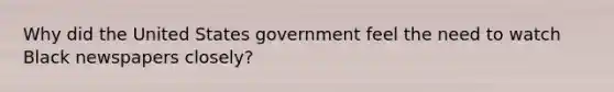 Why did the United States government feel the need to watch Black newspapers closely?