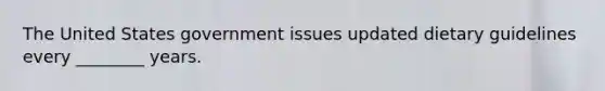 The United States government issues updated dietary guidelines every ________ years.
