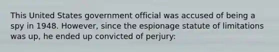 This United States government official was accused of being a spy in 1948. However, since the espionage statute of limitations was up, he ended up convicted of perjury: