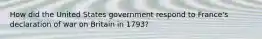 How did the United States government respond to France's declaration of war on Britain in 1793?