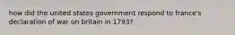 how did the united states government respond to france's declaration of war on britain in 1793?