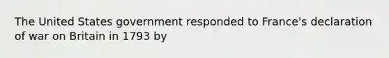 The United States government responded to France's declaration of war on Britain in 1793 by