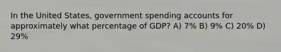 In the United States, government spending accounts for approximately what percentage of GDP? A) 7% B) 9% C) 20% D) 29%