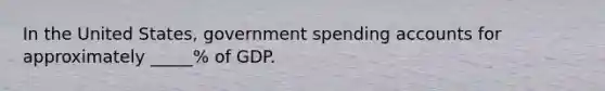 In the United States, government spending accounts for approximately _____% of GDP.