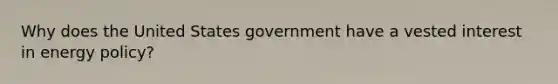 Why does the United States government have a vested interest in energy policy?