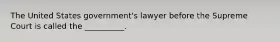 The United States government's lawyer before the Supreme Court is called the __________.