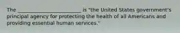 The _________________________ is "the United States government's principal agency for protecting the health of all Americans and providing essential human services."