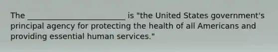 The _________________________ is "the United States government's principal agency for protecting the health of all Americans and providing essential human services."