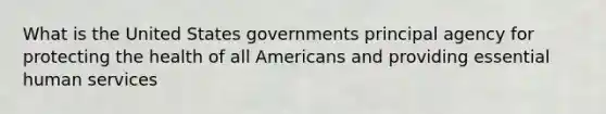 What is the United States governments principal agency for protecting the health of all Americans and providing essential human services