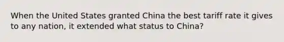 When the United States granted China the best tariff rate it gives to any nation, it extended what status to China?