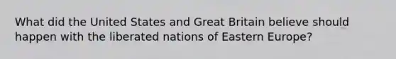 What did the United States and Great Britain believe should happen with the liberated nations of Eastern Europe?